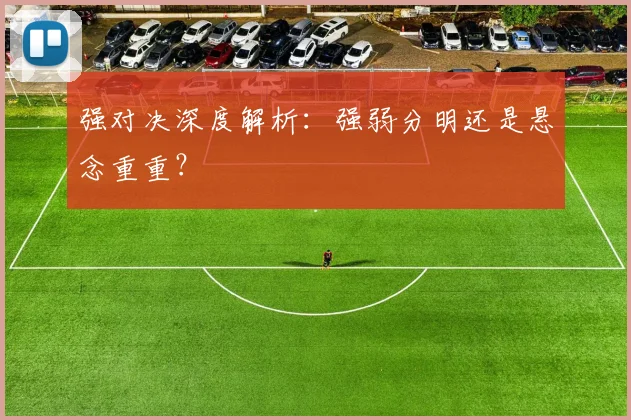 强对决深度解析：强弱分明还是悬念重重？