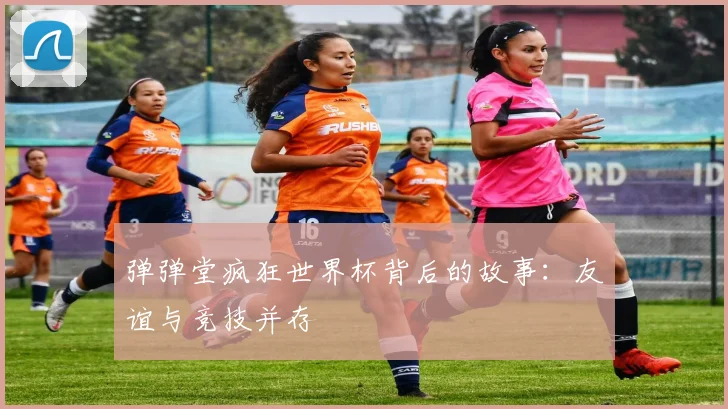弹弹堂疯狂世界杯背后的故事：友谊与竞技并存