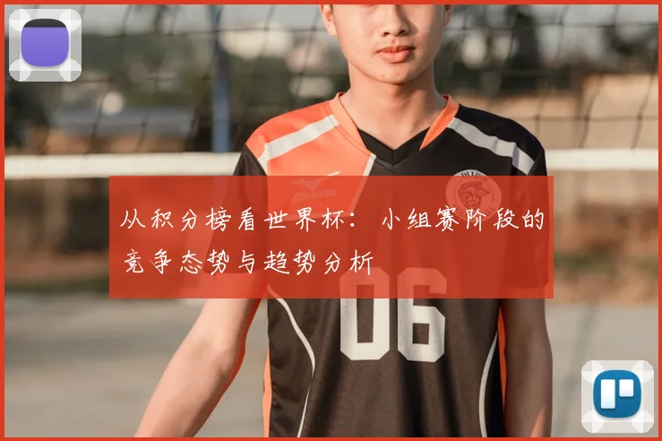 从积分榜看世界杯：小组赛阶段的竞争态势与趋势分析