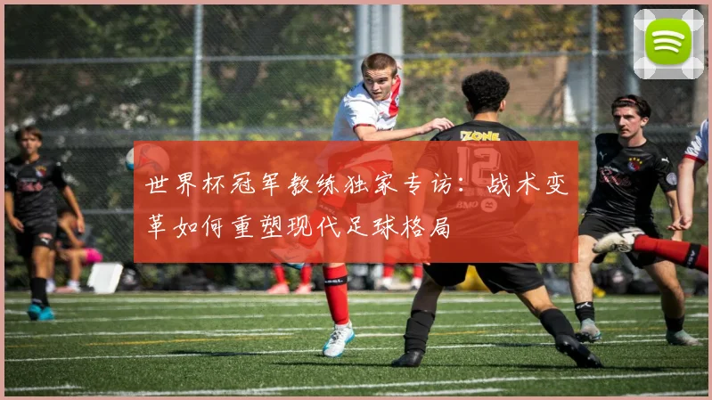 世界杯冠军教练独家专访：战术变革如何重塑现代足球格局