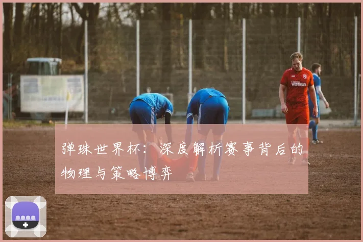弹珠世界杯：深度解析赛事背后的物理与策略博弈