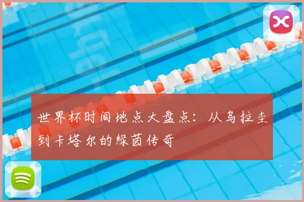 世界杯时间地点大盘点：从乌拉圭到卡塔尔的绿茵传奇
