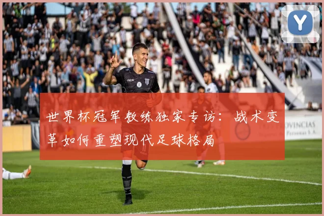 世界杯冠军教练独家专访：战术变革如何重塑现代足球格局