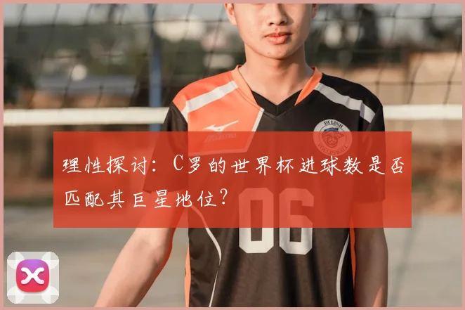 理性探讨：C罗的世界杯进球数是否匹配其巨星地位？