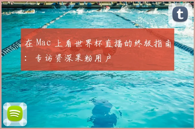 在 Mac 上看世界杯直播的终极指南:专访资深果粉用户