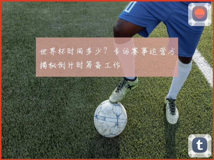 世界杯时间多少？专访赛事运营方揭秘倒计时筹备工作