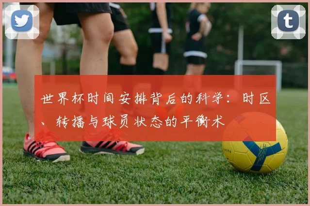 世界杯时间安排背后的科学：时区、转播与球员状态的平衡术