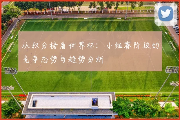 从积分榜看世界杯：小组赛阶段的竞争态势与趋势分析