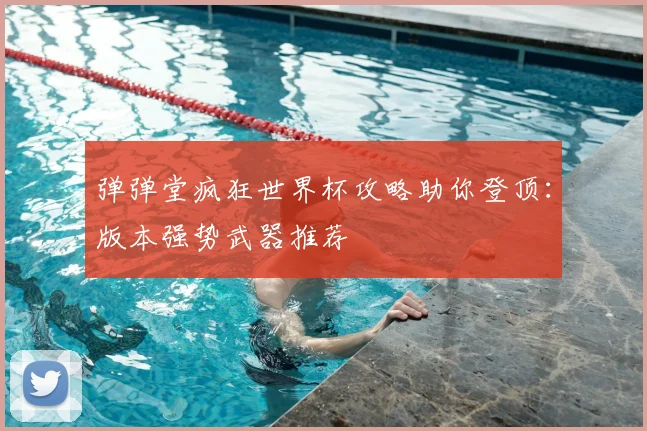 弹弹堂疯狂世界杯攻略助你登顶：版本强势武器推荐