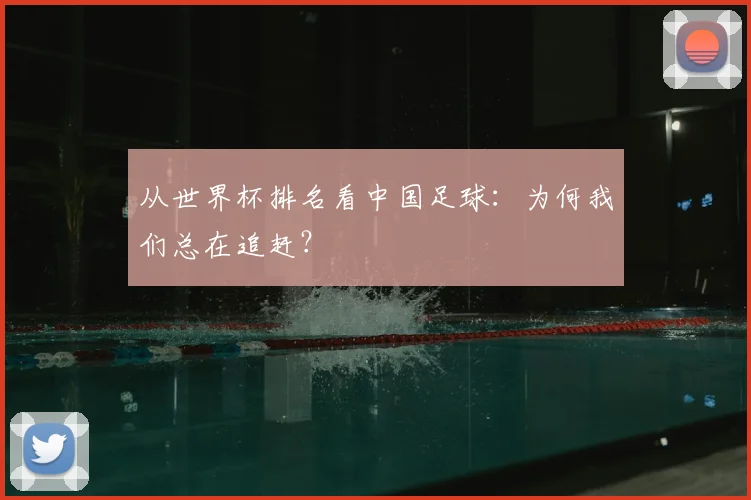 从世界杯排名看中国足球:为何我们总在追赶?