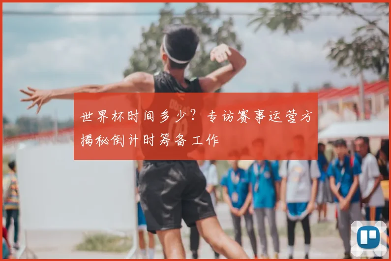 世界杯时间多少？专访赛事运营方揭秘倒计时筹备工作