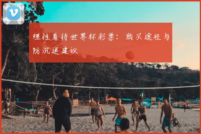 理性看待世界杯彩票：购买途径与防沉迷建议