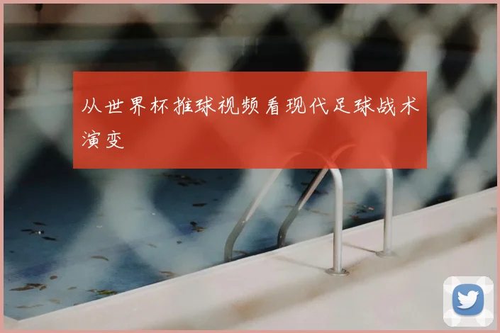 从世界杯推球视频看现代足球战术演变