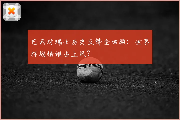 巴西对瑞士历史交锋全回顾：世界杯战绩谁占上风？
