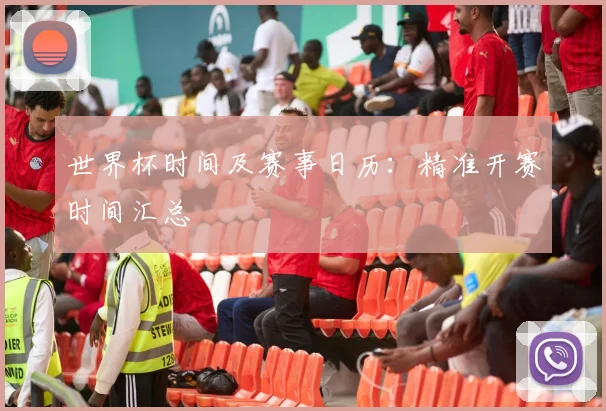 世界杯时间及赛事日历：精准开赛时间汇总