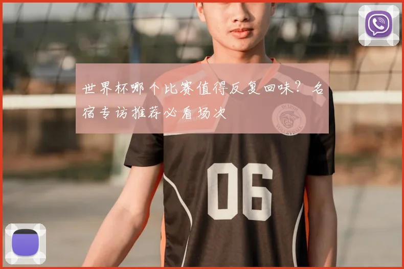 世界杯哪个比赛值得反复回味?名宿专访推荐必看场次