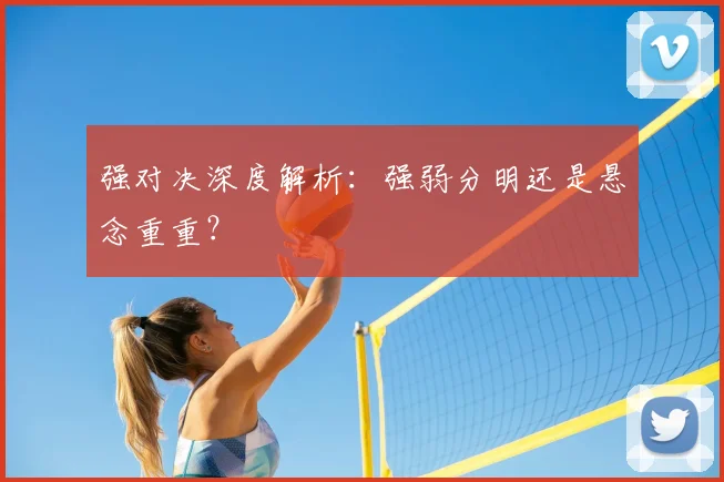 强对决深度解析：强弱分明还是悬念重重？