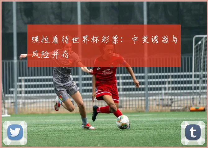 理性看待世界杯彩票：中奖诱惑与风险并存