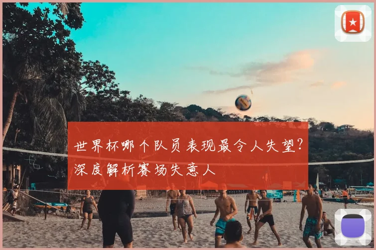 世界杯哪个队员表现最令人失望?深度解析赛场失意人