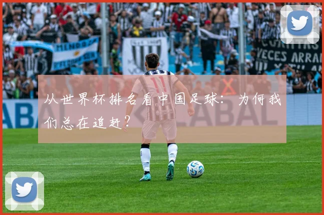 从世界杯排名看中国足球:为何我们总在追赶?