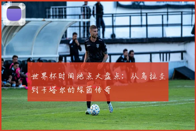 世界杯时间地点大盘点：从乌拉圭到卡塔尔的绿茵传奇